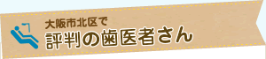 大阪市北区で評判の歯医者さん